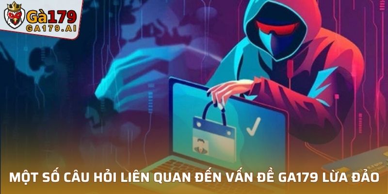 Một số câu hỏi liên quan đến vấn đề GA179 lừa đảo